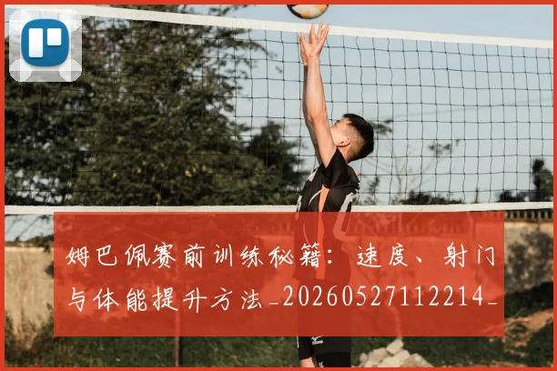 姆巴佩赛前训练秘籍：速度、射门与体能提升方法_20260527112214_20260703232212