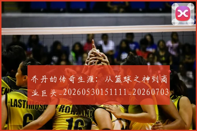 乔丹的传奇生涯：从篮球之神到商业巨头_20260530151111_20260703210344
