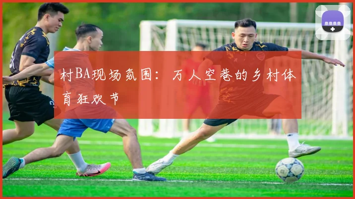 村BA现场氛围:万人空巷的乡村体育狂欢节