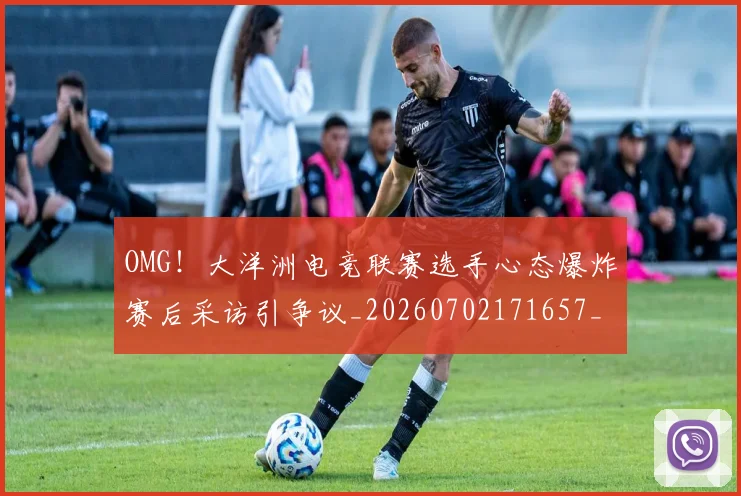 OMG！大洋洲电竞联赛选手心态爆炸赛后采访引争议_20260702171657_20260714214843