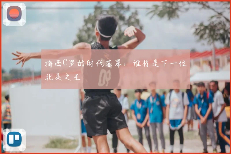 梅西C罗的时代落幕，谁将是下一位北美之王