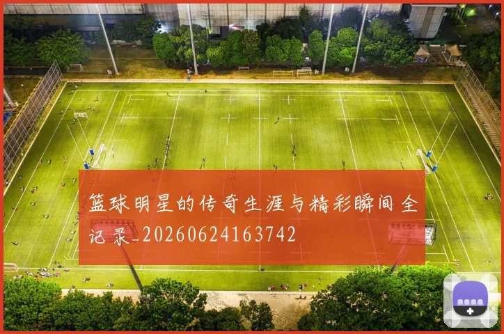 篮球明星的传奇生涯与精彩瞬间全记录_20260624163742