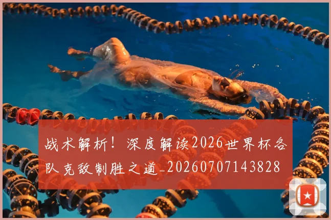 战术解析!深度解读2026世界杯各队克敌制胜之道_20260707143828