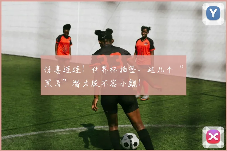 惊喜连连!世界杯抽签,这几个“黑马”潜力股不容小觑!
