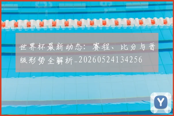 世界杯最新动态:赛程、比分与晋级形势全解析_20260524134256