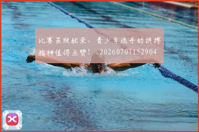 比赛虽败犹荣，青少年选手的拼搏精神值得点赞！_20260707152904