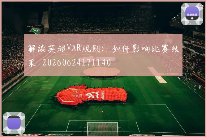 解读英超VAR规则:如何影响比赛结果_20260624171140