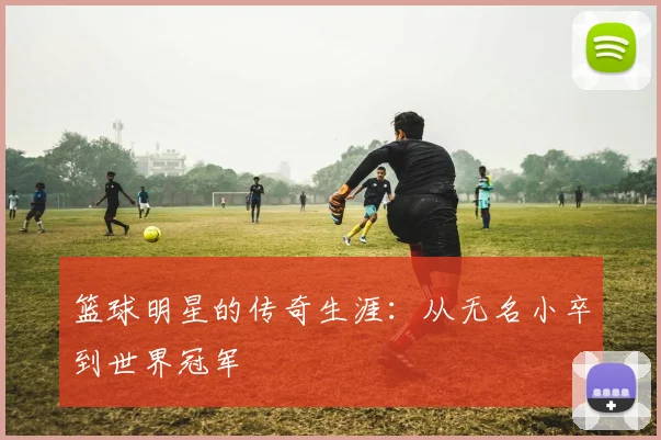 篮球明星的传奇生涯：从无名小卒到世界冠军