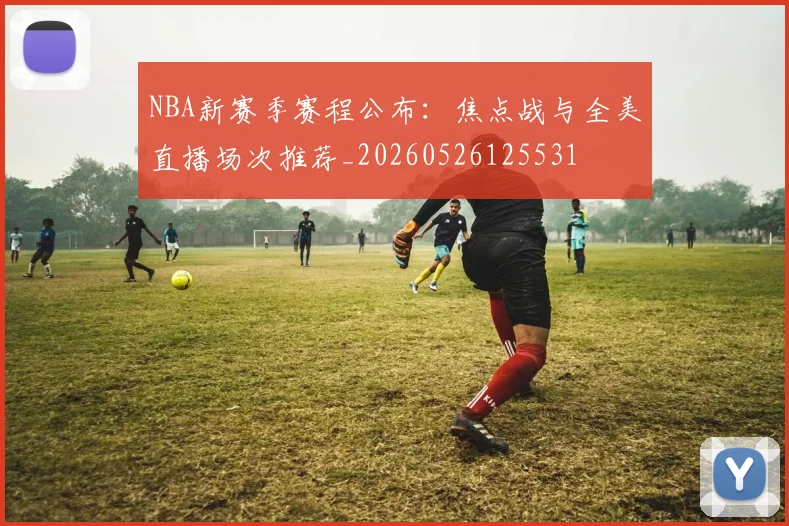 NBA新赛季赛程公布：焦点战与全美直播场次推荐_20260526125531