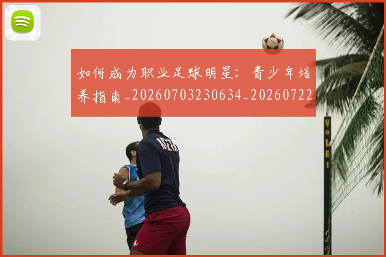 如何成为职业足球明星:青少年培养指南_20260703230634_20260722150324