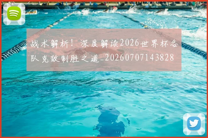 战术解析！深度解读2026世界杯各队克敌制胜之道_20260707143828
