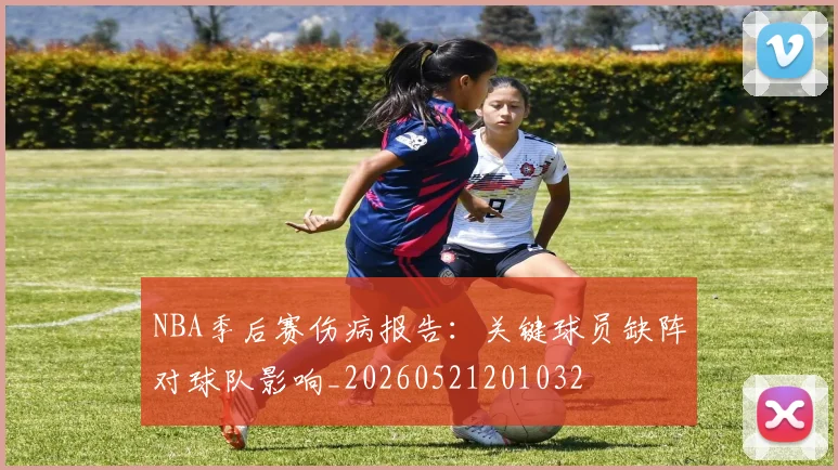 NBA季后赛伤病报告：关键球员缺阵对球队影响_20260521201032