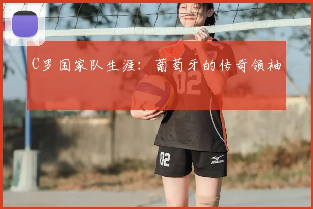 C罗国家队生涯：葡萄牙的传奇领袖