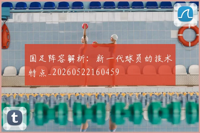 国足阵容解析：新一代球员的技术特点_20260522160459
