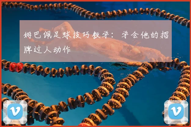 姆巴佩足球技巧教学:学会他的招牌过人动作