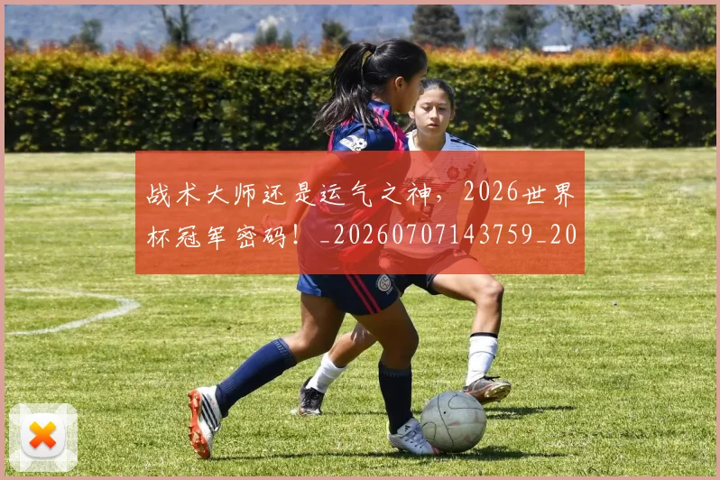 战术大师还是运气之神，2026世界杯冠军密码！_20260707143759_20260723181720