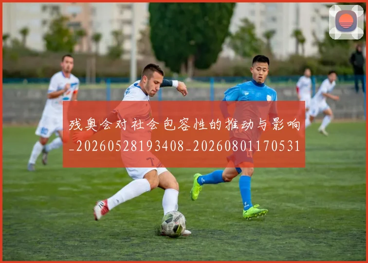 残奥会对社会包容性的推动与影响_20260528193408_20260801170531