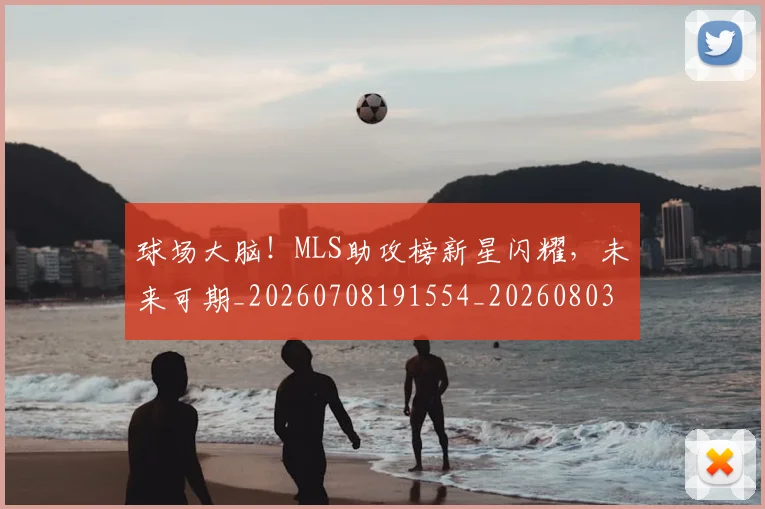 球场大脑!MLS助攻榜新星闪耀,未来可期_20260708191554_20260803134410