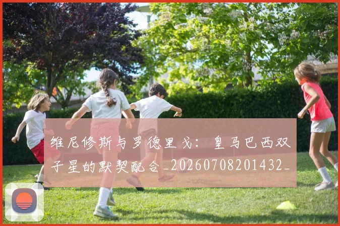 维尼修斯与罗德里戈:皇马巴西双子星的默契配合_20260708201432_20260803143002