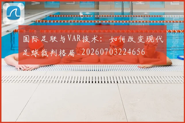 国际足联与VAR技术：如何改变现代足球裁判格局_20260703224656