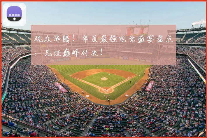 观众沸腾!年度最强电竞盛宴盘点,见证巅峰对决!