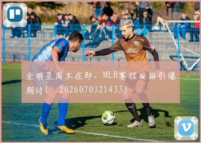 全明星周末在即，MLB赛程安排引爆期待！_20260703214333