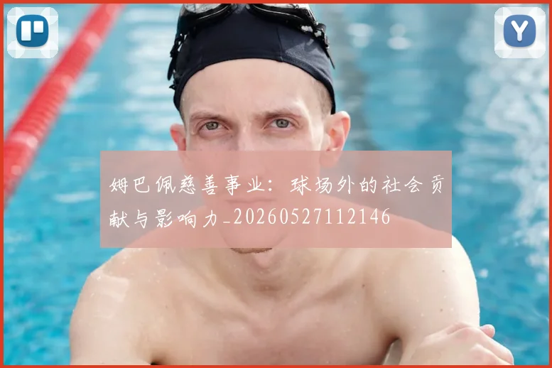 姆巴佩慈善事业：球场外的社会贡献与影响力_20260527112146