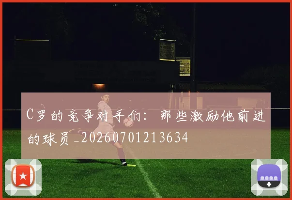 C罗的竞争对手们：那些激励他前进的球员_20260701213634