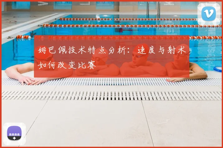 姆巴佩技术特点分析：速度与射术如何改变比赛