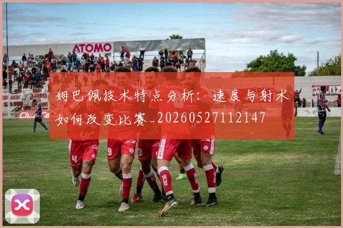 姆巴佩技术特点分析：速度与射术如何改变比赛_20260527112147