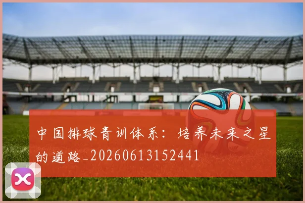 中国排球青训体系:培养未来之星的道路_20260613152441