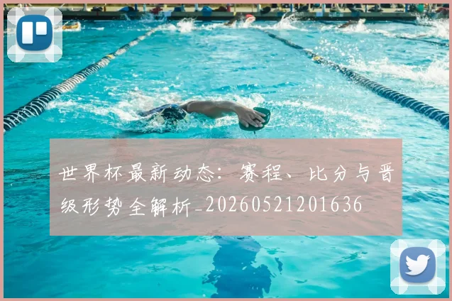 世界杯最新动态:赛程、比分与晋级形势全解析_20260521201636