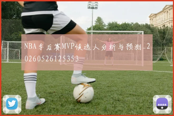 NBA季后赛MVP候选人分析与预测_20260526125353