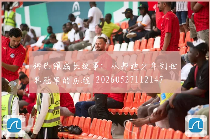 姆巴佩成长故事:从邦迪少年到世界冠军的历程_20260527112147