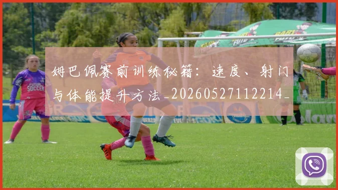 姆巴佩赛前训练秘籍：速度、射门与体能提升方法_20260527112214_20260703232212