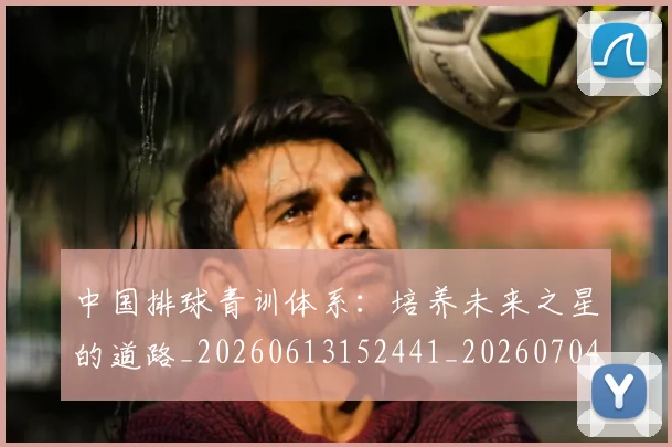 中国排球青训体系：培养未来之星的道路_20260613152441_20260704163610_20260716183241