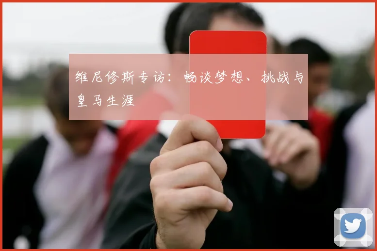 维尼修斯专访:畅谈梦想、挑战与皇马生涯