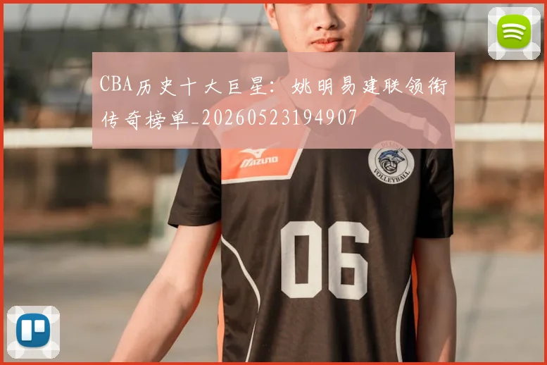 CBA历史十大巨星:姚明易建联领衔传奇榜单_20260523194907