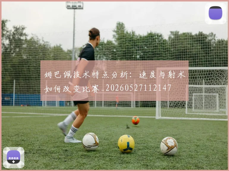 姆巴佩技术特点分析:速度与射术如何改变比赛_20260527112147