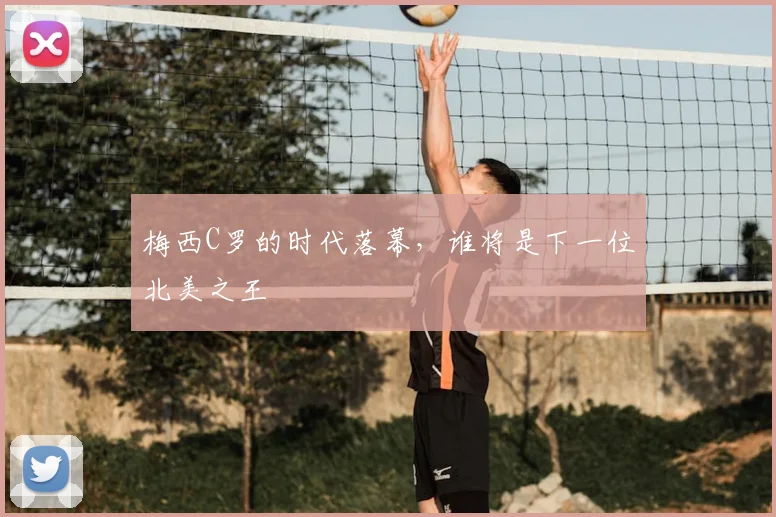 梅西C罗的时代落幕，谁将是下一位北美之王