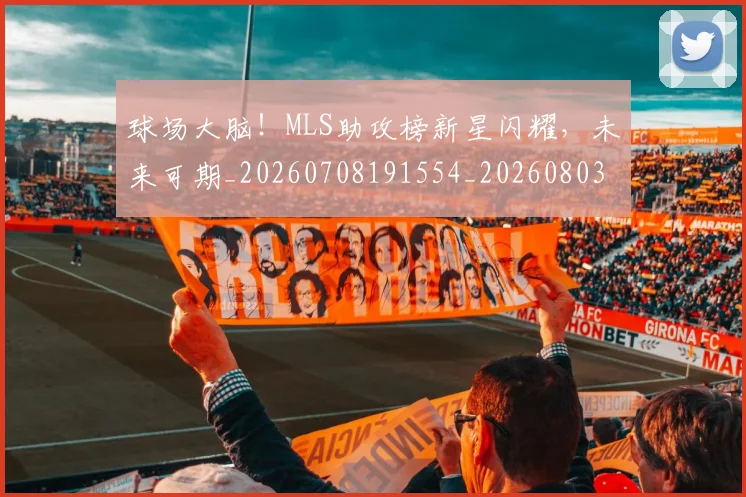 球场大脑!MLS助攻榜新星闪耀,未来可期_20260708191554_20260803134410
