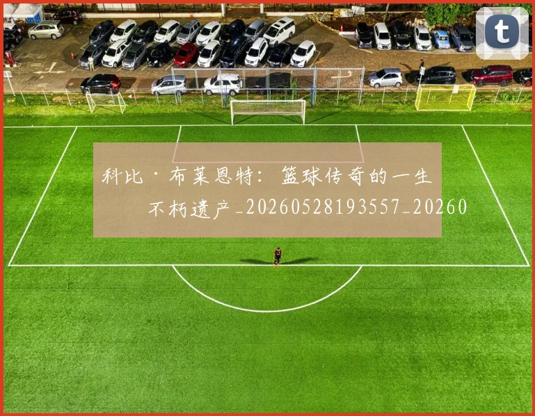 科比·布莱恩特:篮球传奇的一生与不朽遗产_20260528193557_20260802164902