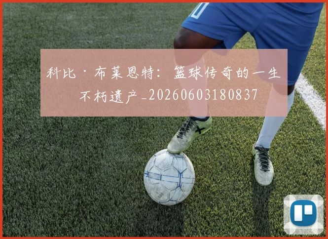 科比·布莱恩特:篮球传奇的一生与不朽遗产_20260603180837