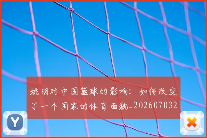 姚明对中国篮球的影响：如何改变了一个国家的体育面貌_20260703232744
