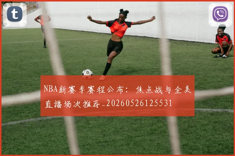 NBA新赛季赛程公布：焦点战与全美直播场次推荐_20260526125531