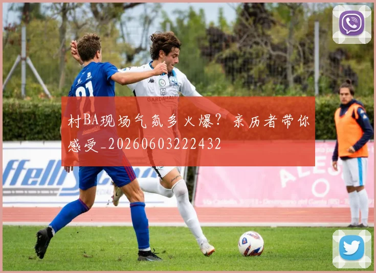 村BA现场气氛多火爆？亲历者带你感受_20260603222432