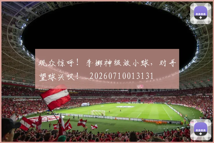 观众惊呼！李娜神级放小球，对手望球兴叹！_20260710013131