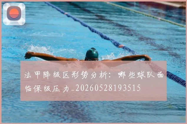 法甲降级区形势分析:哪些球队面临保级压力_20260528193515