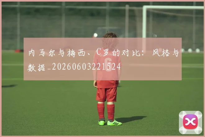 内马尔与梅西、C罗的对比：风格与数据_20260603221524