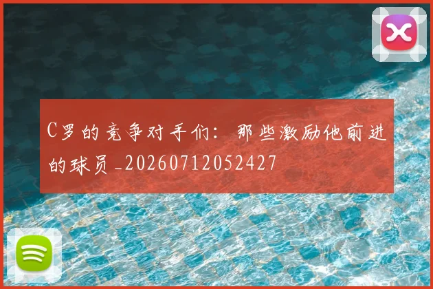 C罗的竞争对手们：那些激励他前进的球员_20260712052427